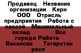 Продавец › Название организации ­ Керн, ООО › Отрасль предприятия ­ Работа с кассой › Минимальный оклад ­ 14 000 - Все города Работа » Вакансии   . Татарстан респ.